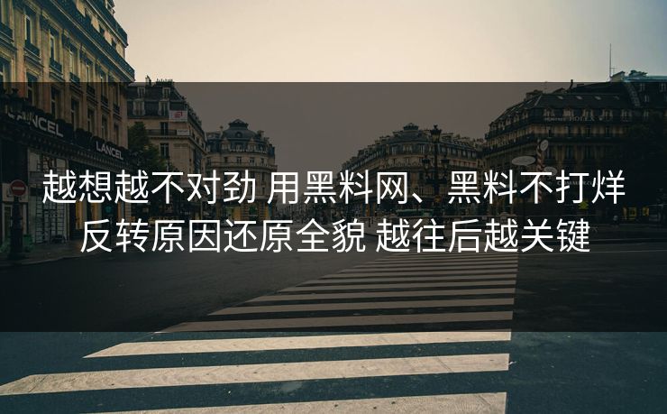 越想越不对劲 用黑料网、黑料不打烊反转原因还原全貌 越往后越关键