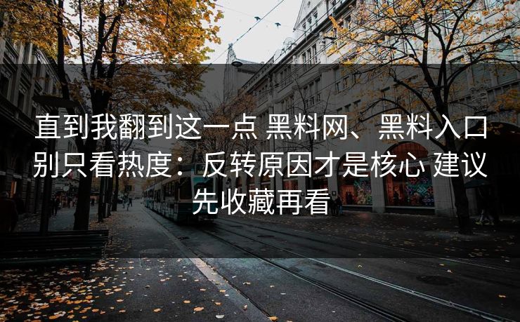 直到我翻到这一点 黑料网、黑料入口别只看热度：反转原因才是核心 建议先收藏再看