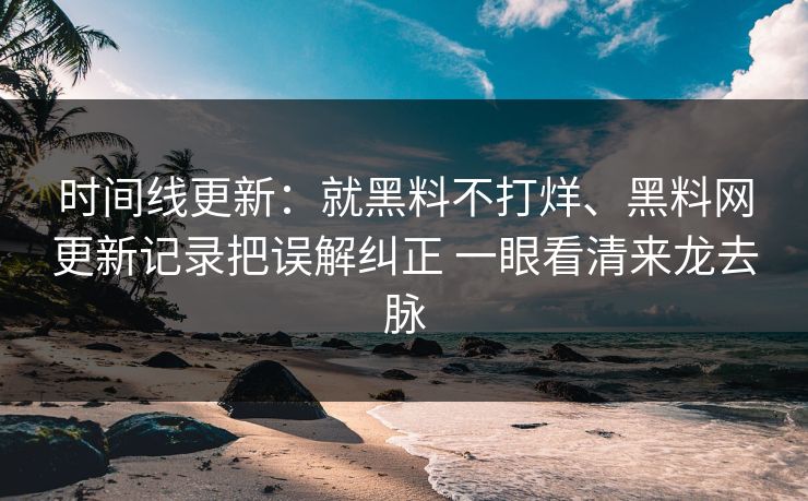 时间线更新：就黑料不打烊、黑料网更新记录把误解纠正 一眼看清来龙去脉