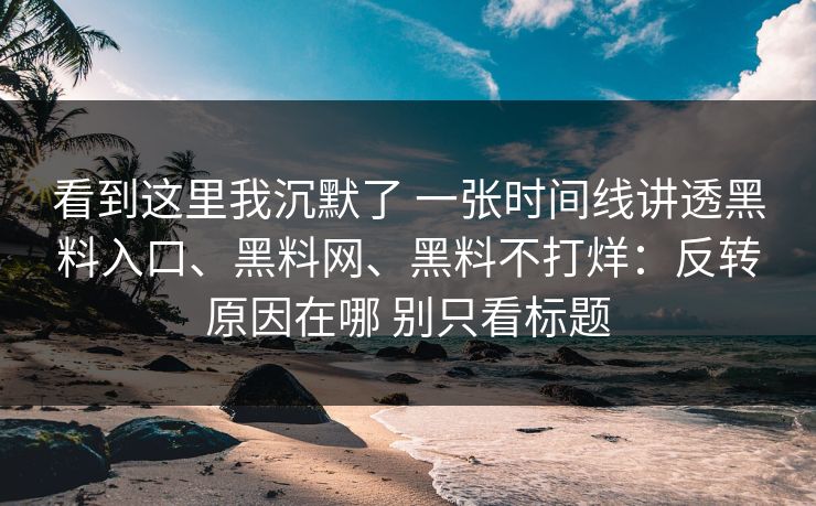 看到这里我沉默了 一张时间线讲透黑料入口、黑料网、黑料不打烊：反转原因在哪 别只看标题