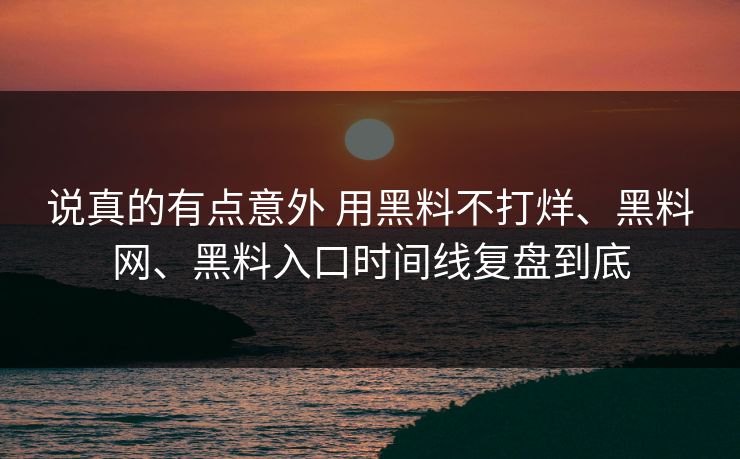 说真的有点意外 用黑料不打烊、黑料网、黑料入口时间线复盘到底