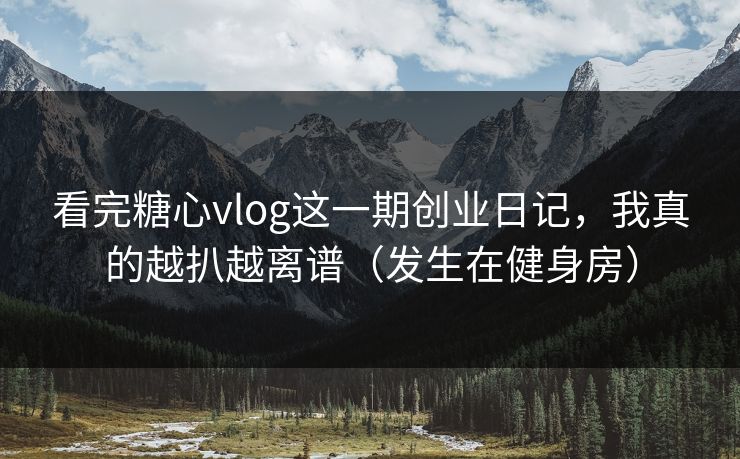 看完糖心vlog这一期创业日记，我真的越扒越离谱（发生在健身房）