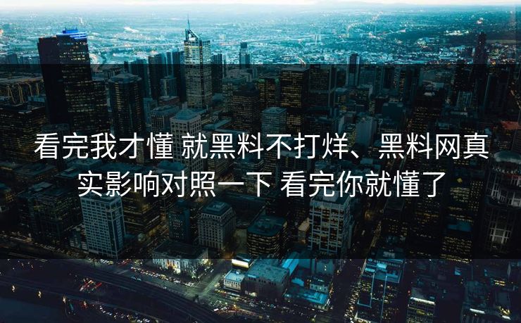看完我才懂 就黑料不打烊、黑料网真实影响对照一下 看完你就懂了
