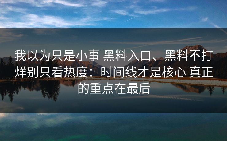 我以为只是小事 黑料入口、黑料不打烊别只看热度：时间线才是核心 真正的重点在最后