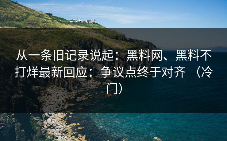 从一条旧记录说起：黑料网、黑料不打烊最新回应：争议点终于对齐 （冷门）
