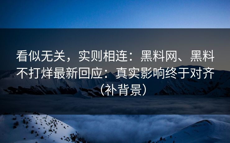 看似无关，实则相连：黑料网、黑料不打烊最新回应：真实影响终于对齐（补背景）