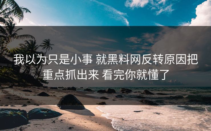 我以为只是小事 就黑料网反转原因把重点抓出来 看完你就懂了