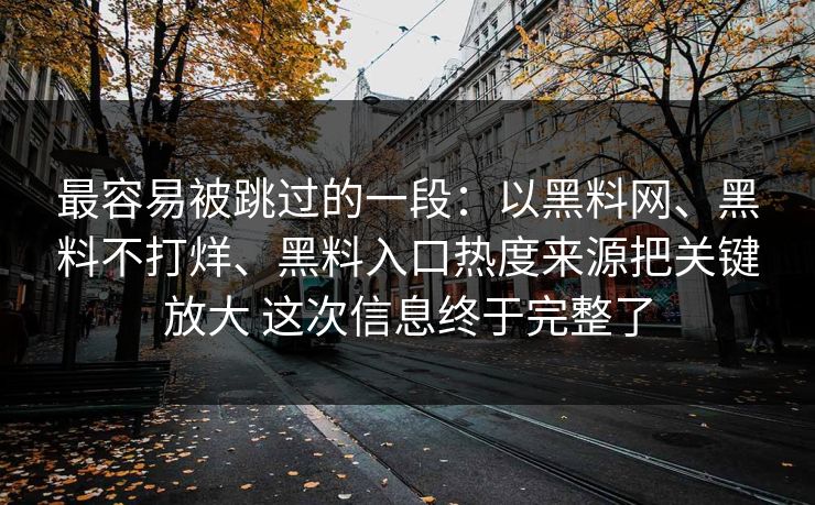 最容易被跳过的一段：以黑料网、黑料不打烊、黑料入口热度来源把关键放大 这次信息终于完整了