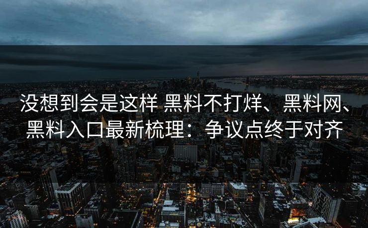 没想到会是这样 黑料不打烊、黑料网、黑料入口最新梳理：争议点终于对齐