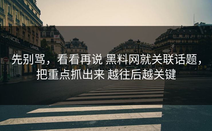 先别骂，看看再说 黑料网就关联话题，把重点抓出来 越往后越关键