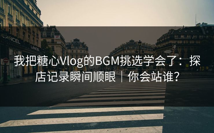 我把糖心Vlog的BGM挑选学会了：探店记录瞬间顺眼｜你会站谁？