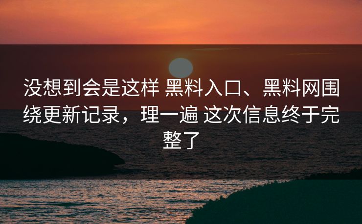 没想到会是这样 黑料入口、黑料网围绕更新记录，理一遍 这次信息终于完整了