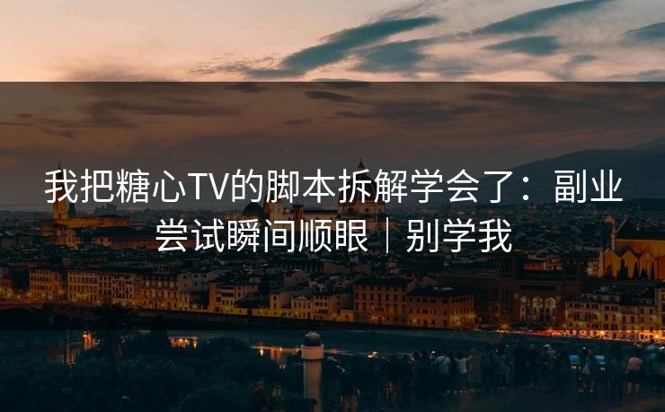 我把糖心TV的脚本拆解学会了：副业尝试瞬间顺眼｜别学我