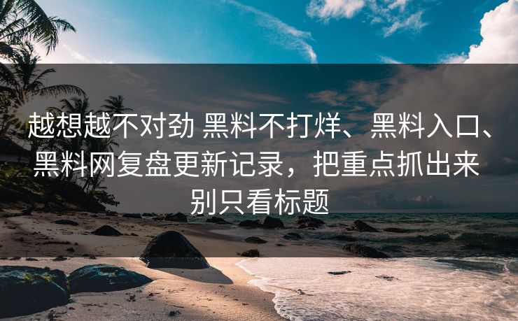 越想越不对劲 黑料不打烊、黑料入口、黑料网复盘更新记录，把重点抓出来 别只看标题