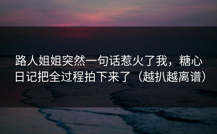 路人姐姐突然一句话惹火了我，糖心日记把全过程拍下来了（越扒越离谱）