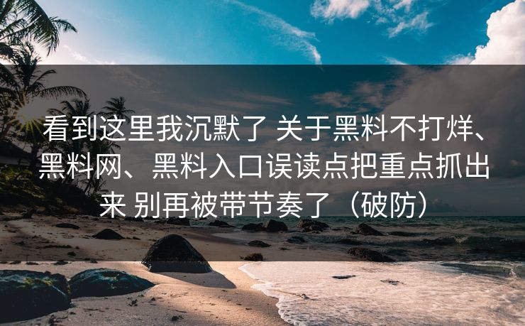 看到这里我沉默了 关于黑料不打烊、黑料网、黑料入口误读点把重点抓出来 别再被带节奏了（破防）