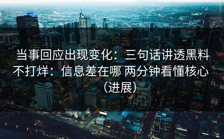 当事回应出现变化：三句话讲透黑料不打烊：信息差在哪 两分钟看懂核心 （进展）