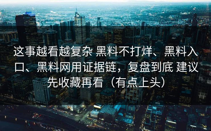 这事越看越复杂 黑料不打烊、黑料入口、黑料网用证据链，复盘到底 建议先收藏再看（有点上头）