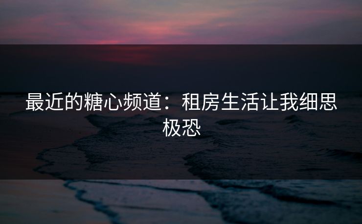 最近的糖心频道：租房生活让我细思极恐