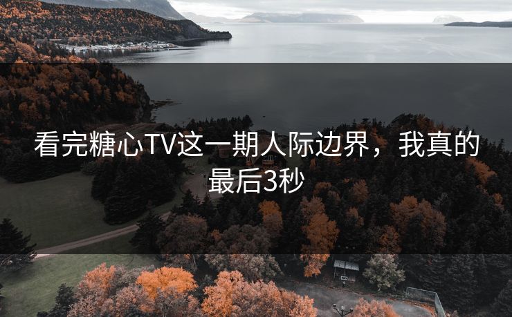 看完糖心TV这一期人际边界，我真的最后3秒