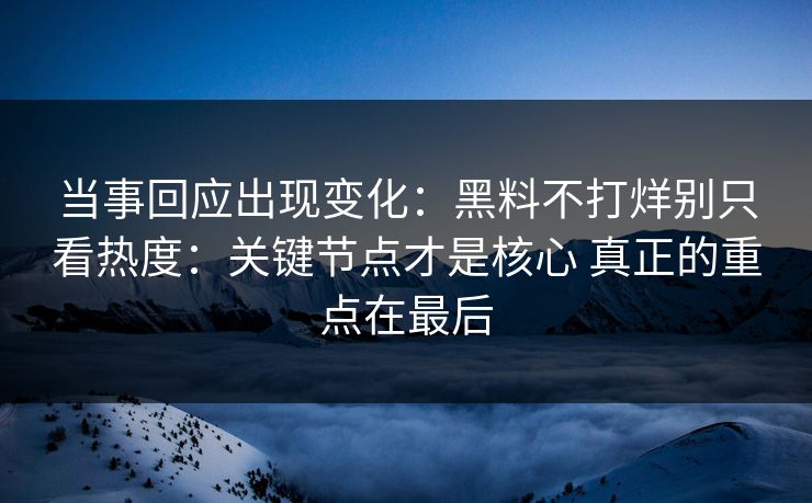 当事回应出现变化：黑料不打烊别只看热度：关键节点才是核心 真正的重点在最后