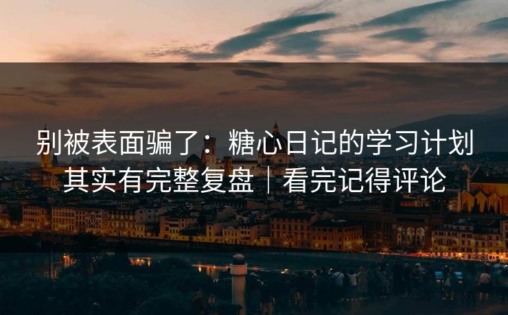 别被表面骗了：糖心日记的学习计划其实有完整复盘｜看完记得评论