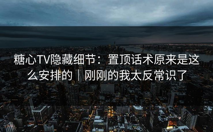 糖心TV隐藏细节：置顶话术原来是这么安排的｜刚刚的我太反常识了