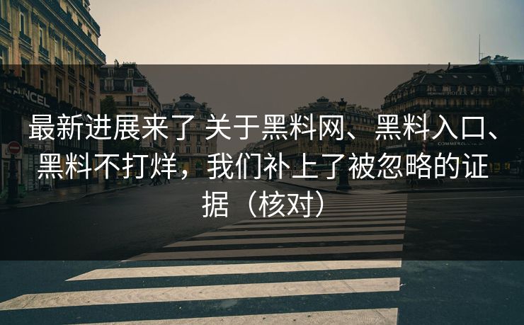 最新进展来了 关于黑料网、黑料入口、黑料不打烊，我们补上了被忽略的证据（核对）