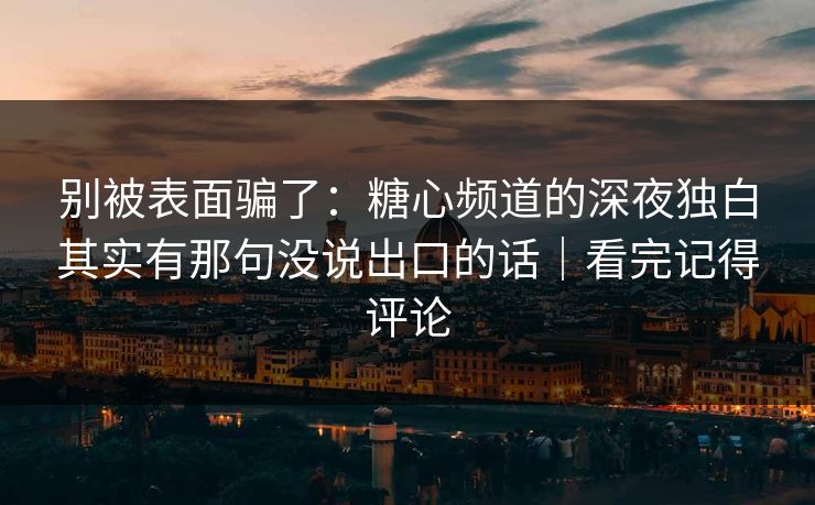 别被表面骗了：糖心频道的深夜独白其实有那句没说出口的话｜看完记得评论