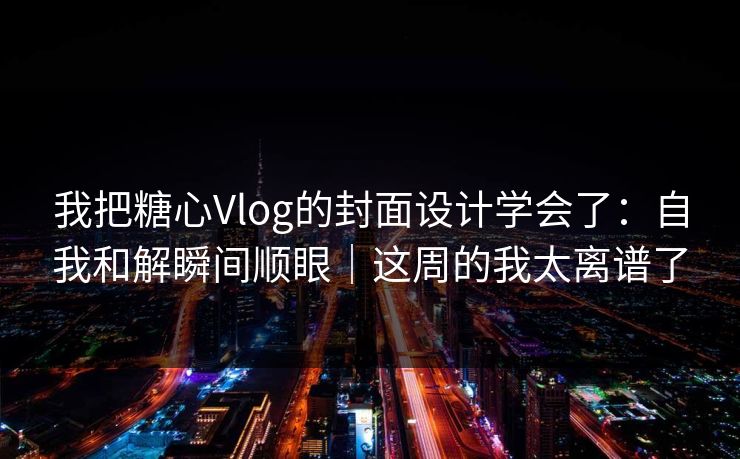我把糖心Vlog的封面设计学会了：自我和解瞬间顺眼｜这周的我太离谱了
