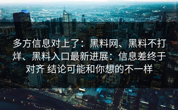 多方信息对上了：黑料网、黑料不打烊、黑料入口最新进展：信息差终于对齐 结论可能和你想的不一样