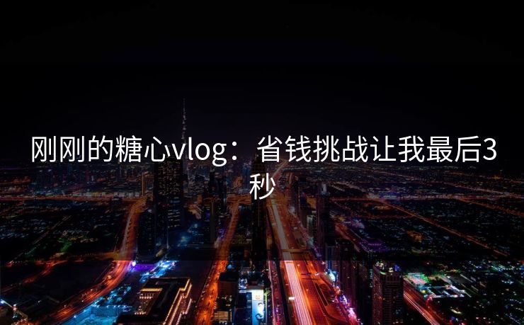 刚刚的糖心vlog：省钱挑战让我最后3秒