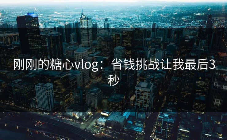 刚刚的糖心vlog：省钱挑战让我最后3秒