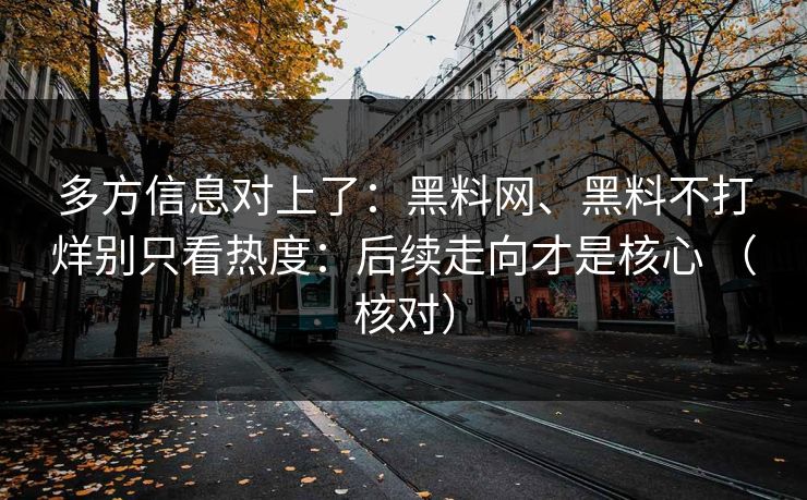 多方信息对上了：黑料网、黑料不打烊别只看热度：后续走向才是核心 （核对）