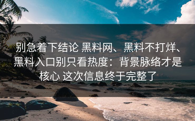 别急着下结论 黑料网、黑料不打烊、黑料入口别只看热度：背景脉络才是核心 这次信息终于完整了