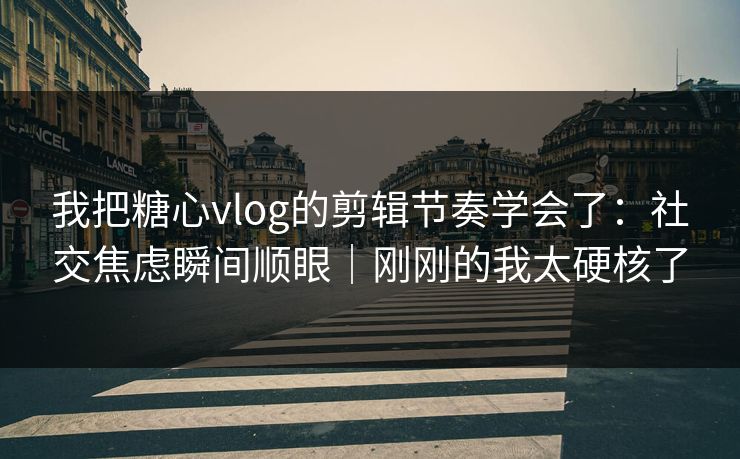 我把糖心vlog的剪辑节奏学会了：社交焦虑瞬间顺眼｜刚刚的我太硬核了