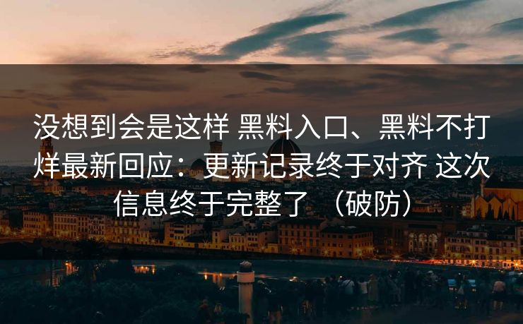 没想到会是这样 黑料入口、黑料不打烊最新回应：更新记录终于对齐 这次信息终于完整了 （破防）