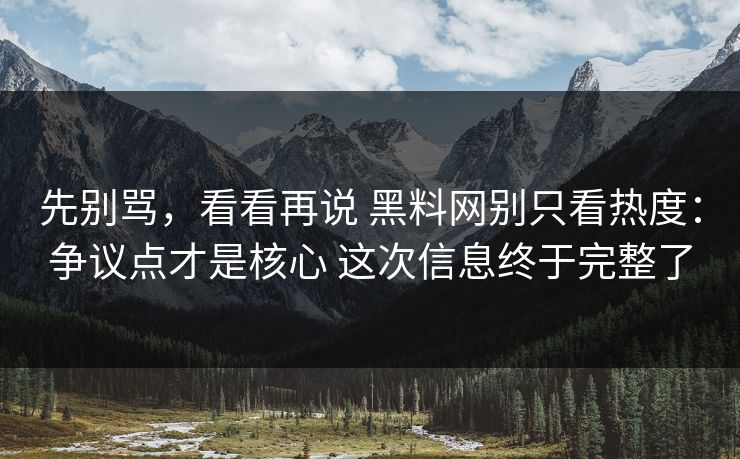 先别骂，看看再说 黑料网别只看热度：争议点才是核心 这次信息终于完整了