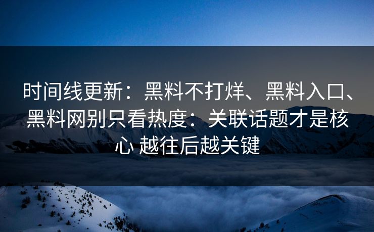时间线更新：黑料不打烊、黑料入口、黑料网别只看热度：关联话题才是核心 越往后越关键