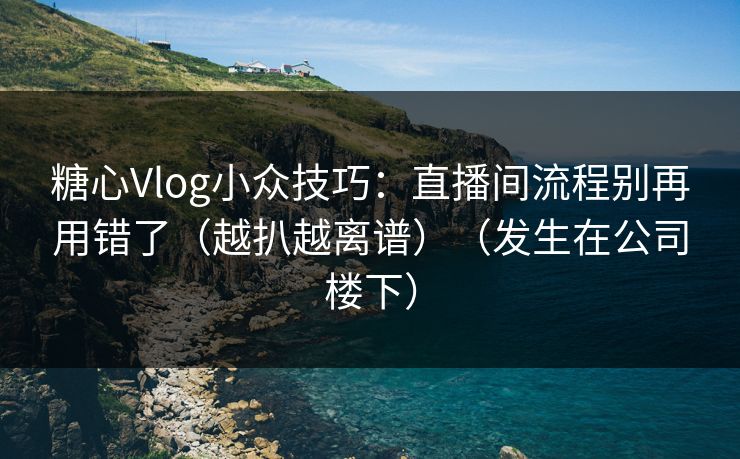 糖心Vlog小众技巧：直播间流程别再用错了（越扒越离谱）（发生在公司楼下）