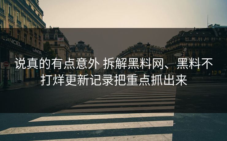 说真的有点意外 拆解黑料网、黑料不打烊更新记录把重点抓出来