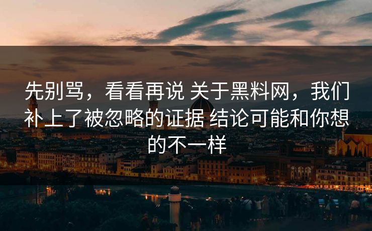先别骂，看看再说 关于黑料网，我们补上了被忽略的证据 结论可能和你想的不一样