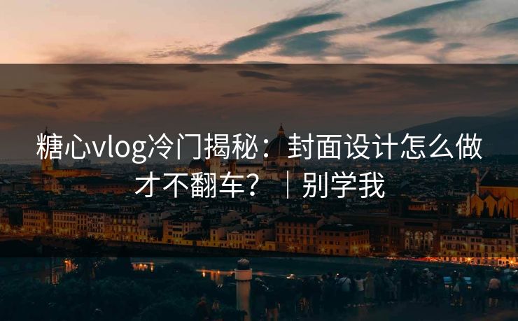 糖心vlog冷门揭秘：封面设计怎么做才不翻车？｜别学我