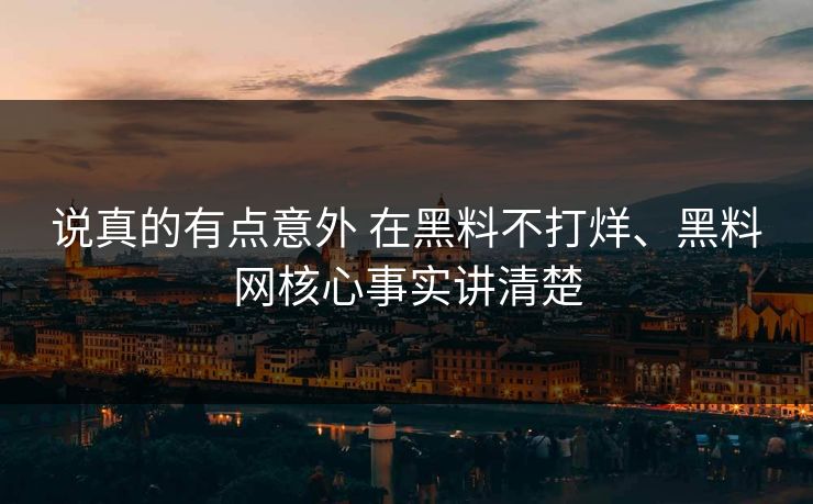 说真的有点意外 在黑料不打烊、黑料网核心事实讲清楚