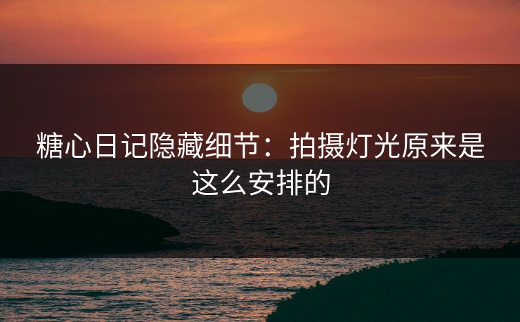 糖心日记隐藏细节：拍摄灯光原来是这么安排的