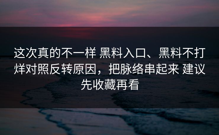 这次真的不一样 黑料入口、黑料不打烊对照反转原因，把脉络串起来 建议先收藏再看