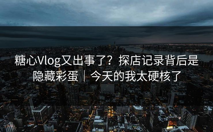 糖心Vlog又出事了？探店记录背后是隐藏彩蛋｜今天的我太硬核了