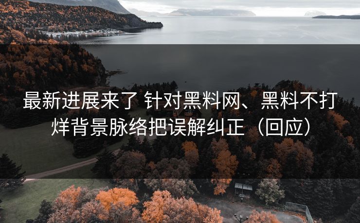 最新进展来了 针对黑料网、黑料不打烊背景脉络把误解纠正（回应）