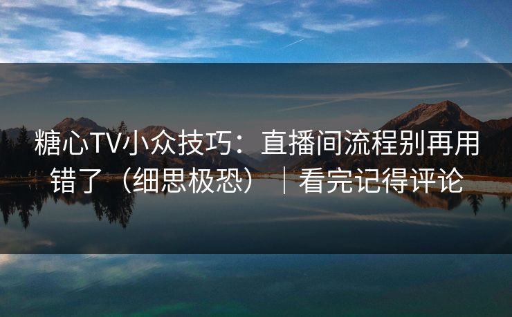 糖心TV小众技巧：直播间流程别再用错了（细思极恐）｜看完记得评论