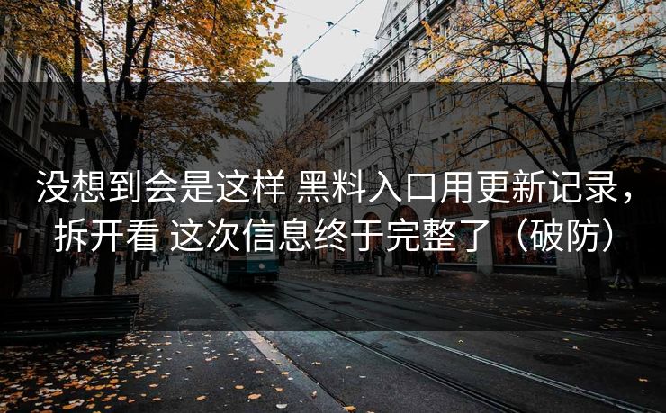 没想到会是这样 黑料入口用更新记录，拆开看 这次信息终于完整了（破防）
